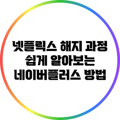 넷플릭스 해지 과정: 쉽게 알아보는 네이버플러스 방법