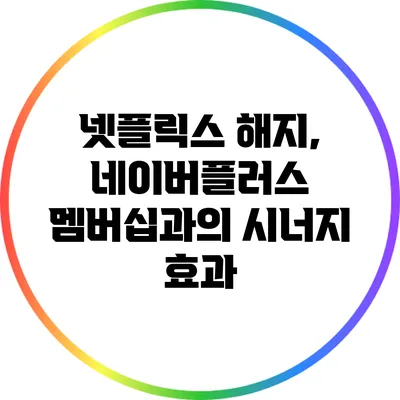 넷플릭스 해지, 네이버플러스 멤버십과의 시너지 효과