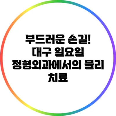 부드러운 손길! 대구 일요일 정형외과에서의 물리 치료