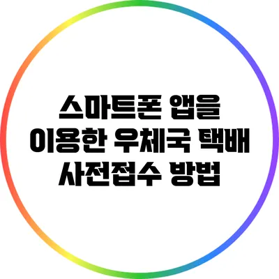 스마트폰 앱을 이용한 우체국 택배 사전접수 방법