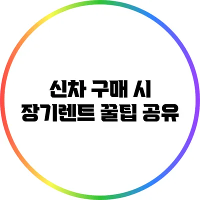 신차 구매 시 장기렌트 꿀팁 공유