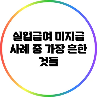 실업급여 미지급 사례 중 가장 흔한 것들