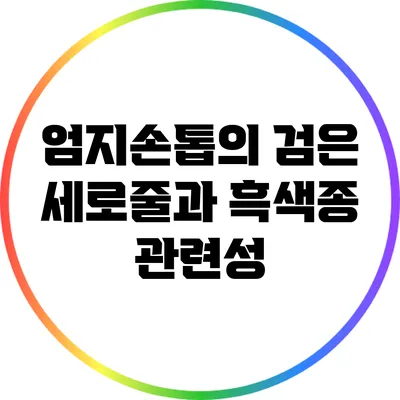 엄지손톱의 검은 세로줄과 흑색종 관련성