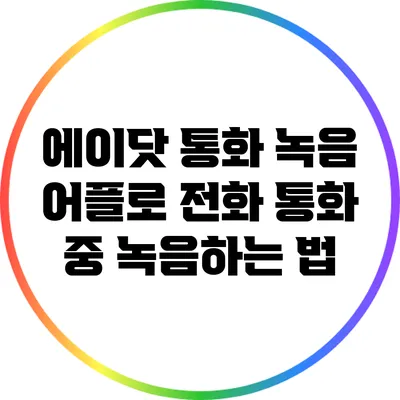 에이닷 통화 녹음 어플로 전화 통화 중 녹음하는 법