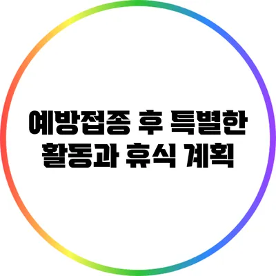 예방접종 후 특별한 활동과 휴식 계획