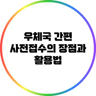 우체국 간편 사전접수의 장점과 활용법