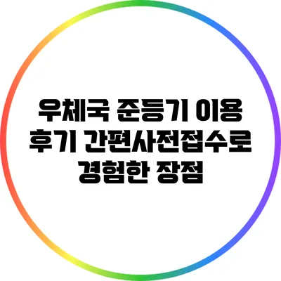 우체국 준등기 이용 후기: 간편사전접수로 경험한 장점