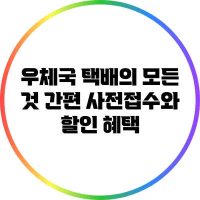 우체국 택배의 모든 것: 간편 사전접수와 할인 혜택