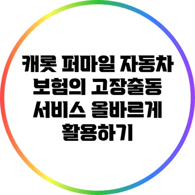 캐롯 퍼마일 자동차 보험의 고장출동 서비스 올바르게 활용하기