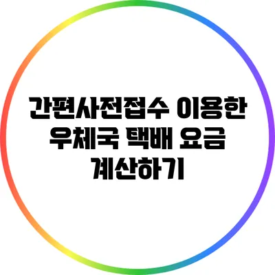 간편사전접수 이용한 우체국 택배 요금 계산하기