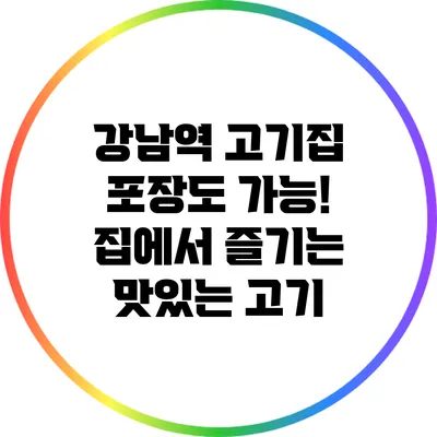 강남역 고기집: 포장도 가능! 집에서 즐기는 맛있는 고기