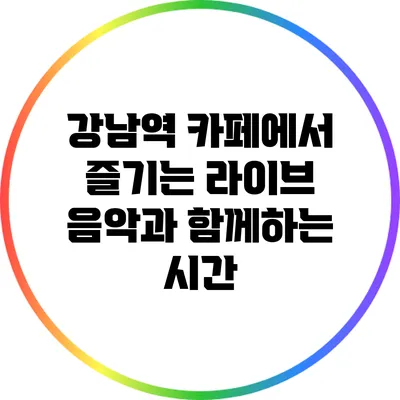 강남역 카페에서 즐기는 라이브 음악과 함께하는 시간