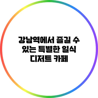 강남역에서 즐길 수 있는 특별한 일식 디저트 카페