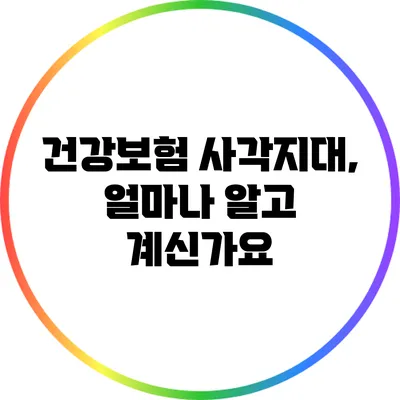 건강보험 사각지대, 얼마나 알고 계신가요?