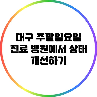 대구 주말일요일 진료 병원에서 상태 개선하기