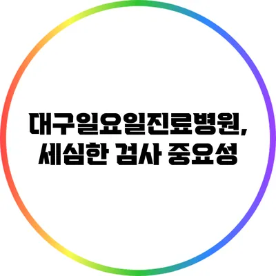 대구일요일진료병원, 세심한 검사 중요성