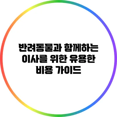 반려동물과 함께하는 이사를 위한 유용한 비용 가이드