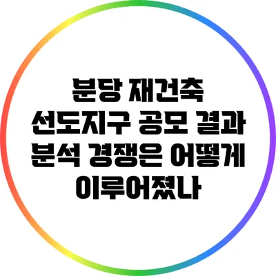 분당 재건축 선도지구 공모 결과 분석: 경쟁은 어떻게 이루어졌나?