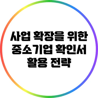 사업 확장을 위한 중소기업 확인서 활용 전략