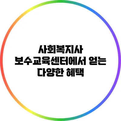 사회복지사 보수교육센터에서 얻는 다양한 혜택