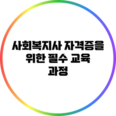 사회복지사 자격증을 위한 필수 교육 과정