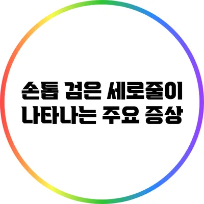 손톱 검은 세로줄이 나타나는 주요 증상