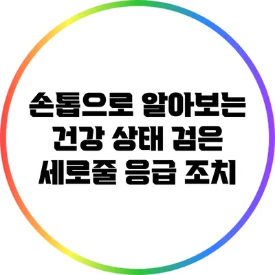 손톱으로 알아보는 건강 상태: 검은 세로줄 응급 조치