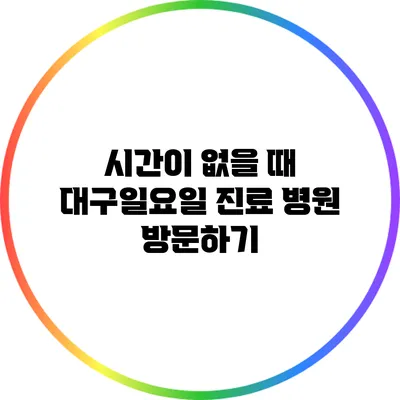 시간이 없을 때 대구일요일 진료 병원 방문하기