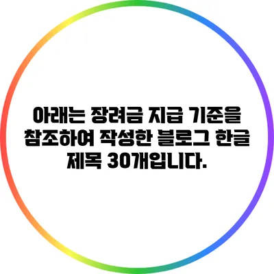 아래는 장려금 지급 기준을 참조하여 작성한 블로그 한글 제목 30개입니다.