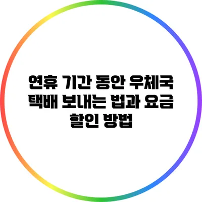 연휴 기간 동안 우체국 택배 보내는 법과 요금 할인 방법