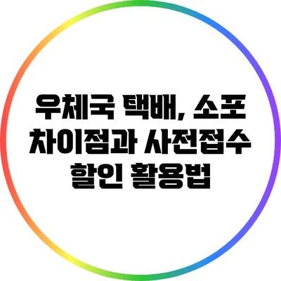 우체국 택배, 소포 차이점과 사전접수 할인 활용법