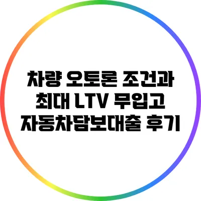 차량 오토론 조건과 최대 LTV: 무입고 자동차담보대출 후기