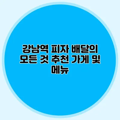 강남역 피자 배달의 모든 것: 추천 가게 및 메뉴