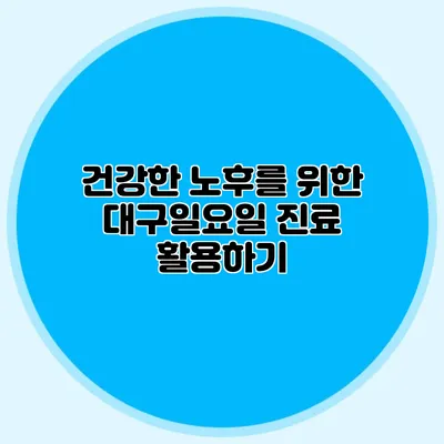 건강한 노후를 위한 대구일요일 진료 활용하기