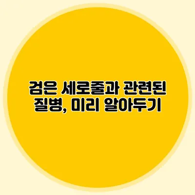 검은 세로줄과 관련된 질병, 미리 알아두기