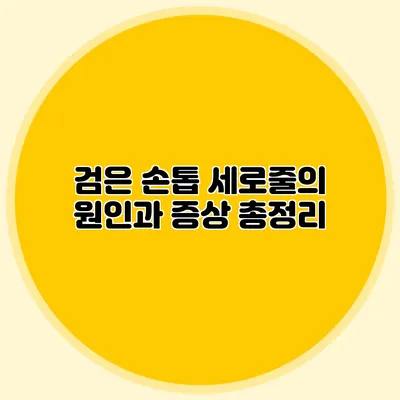 검은 손톱 세로줄의 원인과 증상 총정리