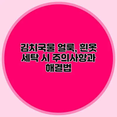 김치국물 얼룩, 흰옷 세탁 시 주의사항과 해결법