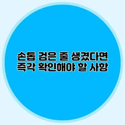 손톱 검은 줄 생겼다면? 즉각 확인해야 할 사항
