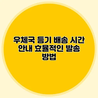 우체국 등기 배송 시간 안내: 효율적인 발송 방법