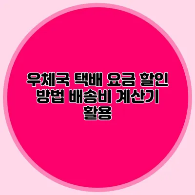 우체국 택배 요금 할인 방법: 배송비 계산기 활용