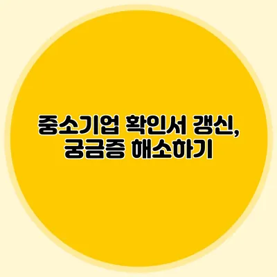 중소기업 확인서 갱신, 궁금증 해소하기