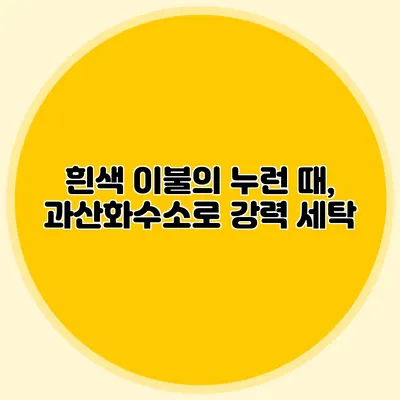 흰색 이불의 누런 때, 과산화수소로 강력 세탁